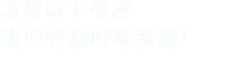 填寫(xiě)以下信息，我們會(huì)及時(shí)聯(lián)系您！